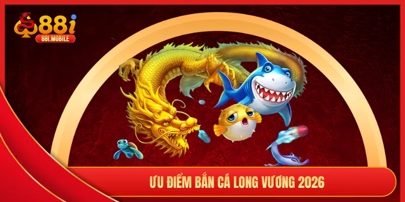  Ưu điểm bắn cá Long Vương 2026
